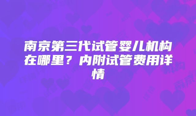 南京第三代试管婴儿机构在哪里？内附试管费用详情