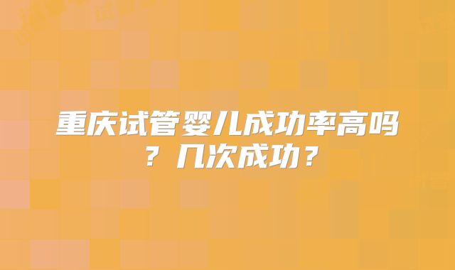 重庆试管婴儿成功率高吗？几次成功？