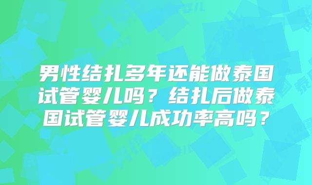 男性结扎多年还能做泰国试管婴儿吗?结扎后做泰国试管婴儿成功率高吗?