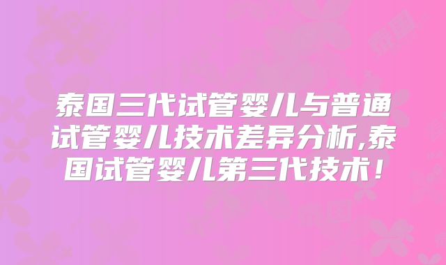 泰国三代试管婴儿与普通试管婴儿技术差异分析,泰国试管婴儿第三代技术！