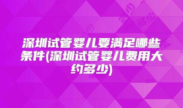 深圳试管婴儿要满足哪些条件(深圳试管婴儿费用大约多少)