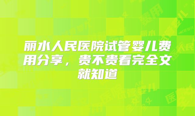 丽水人民医院试管婴儿费用分享，贵不贵看完全文就知道