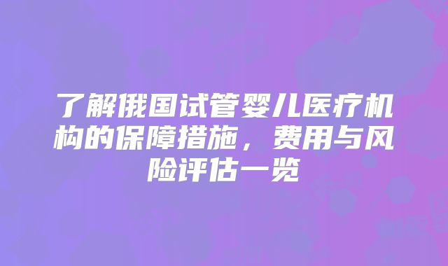 了解俄国试管婴儿医疗机构的保障措施,费用与风险评估一览