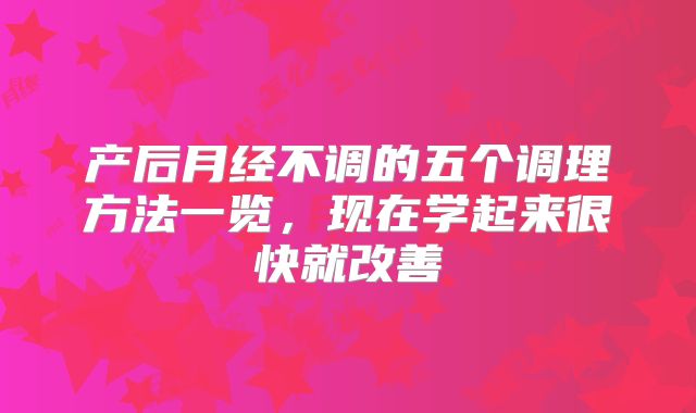 产后月经不调的五个调理方法一览,现在学起来很快就改善