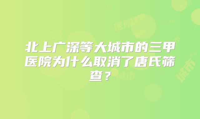 北上广深等大城市的三甲医院为什么取消了唐氏筛查?