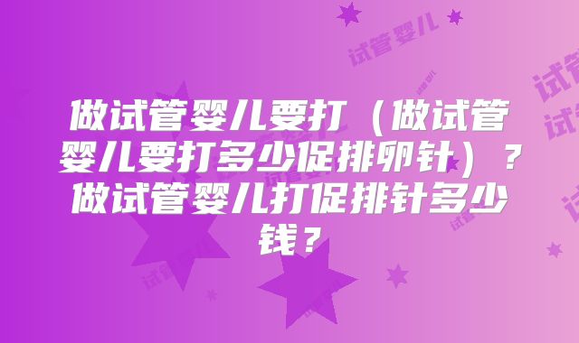 做试管婴儿要打(做试管婴儿要打多少促排卵针)?做试管婴儿打促排针多少钱?