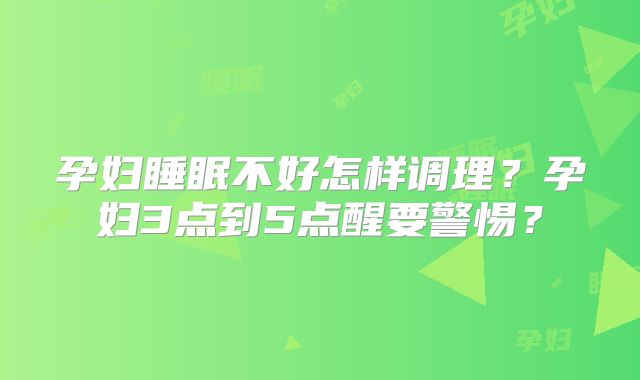 孕妇睡眠不好怎样调理？孕妇3点到5点醒要警惕？