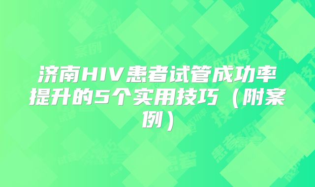 济南HIV患者试管成功率提升的5个实用技巧（附案例）