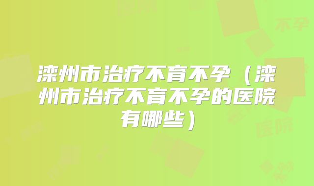 滦州市治疗不育不孕（滦州市治疗不育不孕的医院有哪些）