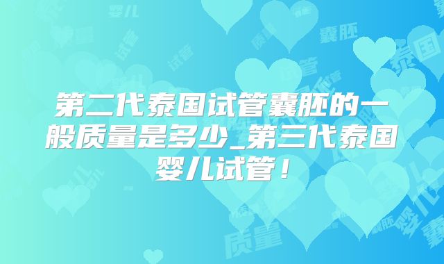 第二代泰国试管囊胚的一般质量是多少_第三代泰国婴儿试管！
