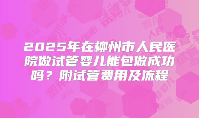 2025年在柳州市人民医院做试管婴儿能包做成功吗?附试管费用及流程
