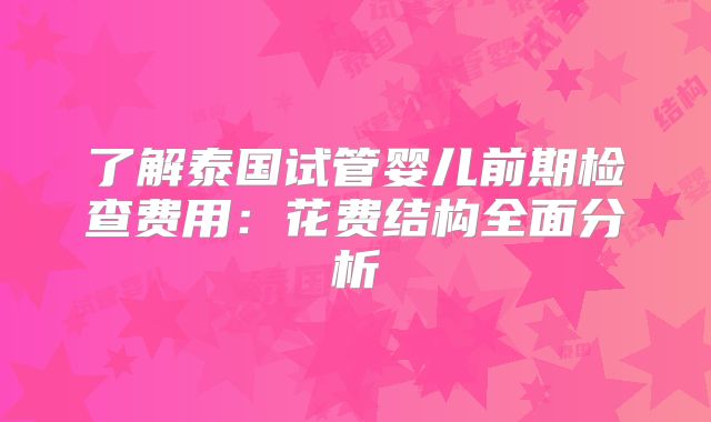 了解泰国试管婴儿前期检查费用：花费结构全面分析