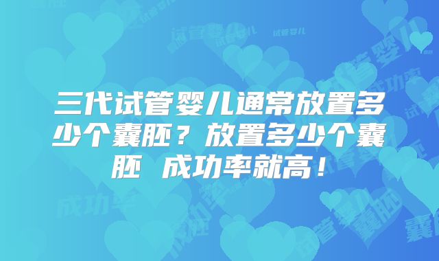 三代试管婴儿通常放置多少个囊胚？放置多少个囊胚 成功率就高！