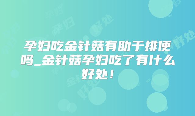 孕妇吃金针菇有助于排便吗_金针菇孕妇吃了有什么好处!