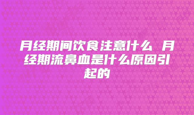 月经期间饮食注意什么 月经期流鼻血是什么原因引起的