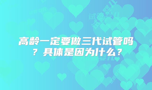 高龄一定要做三代试管吗？具体是因为什么？