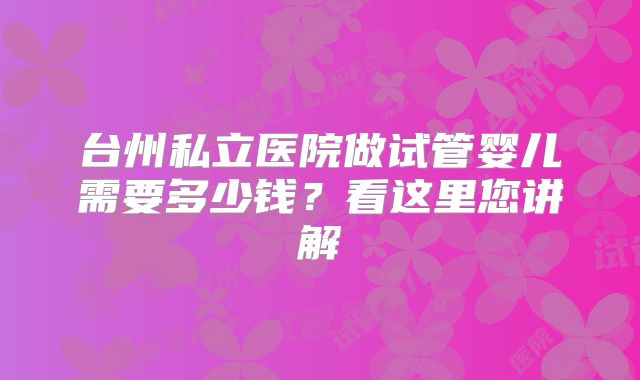 台州私立医院做试管婴儿需要多少钱？看这里您讲解