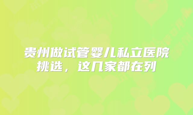 贵州做试管婴儿私立医院挑选，这几家都在列