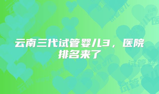 云南三代试管婴儿3,医院排名来了