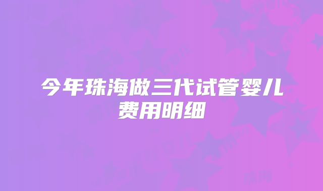 今年珠海做三代试管婴儿费用明细