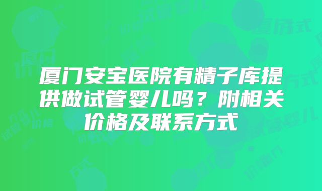 厦门安宝医院有精子库提供做试管婴儿吗？附相关价格及联系方式