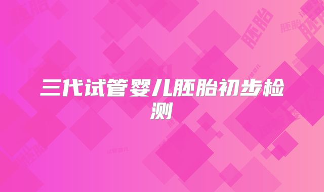 三代试管婴儿胚胎初步检测