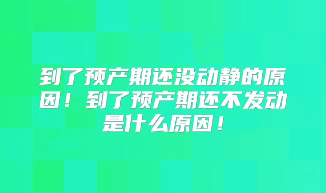 到了预产期还没动静的原因！到了预产期还不发动是什么原因！