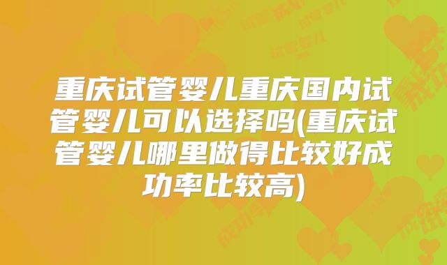 重庆试管婴儿重庆国内试管婴儿可以选择吗(重庆试管婴儿哪里做得比较好成功率比较高)