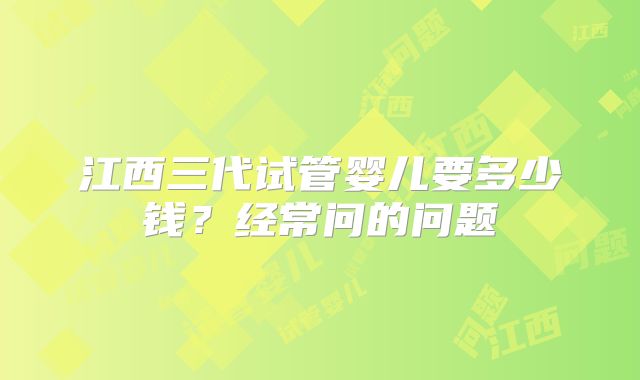江西三代试管婴儿要多少钱？经常问的问题