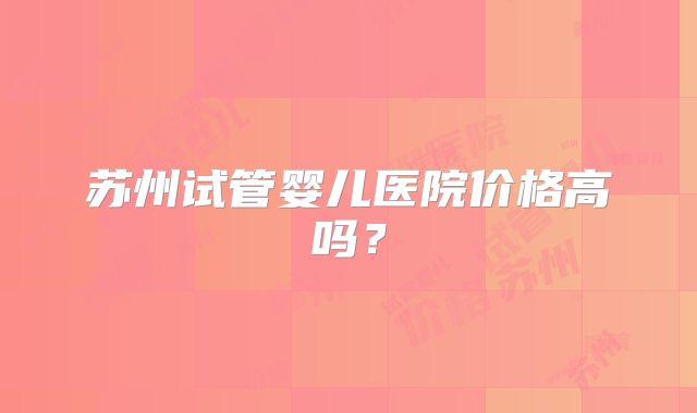 苏州试管婴儿医院价格高吗?