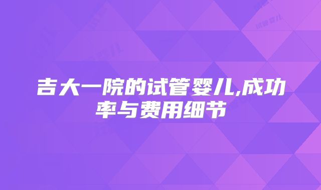 吉大一院的试管婴儿,成功率与费用细节