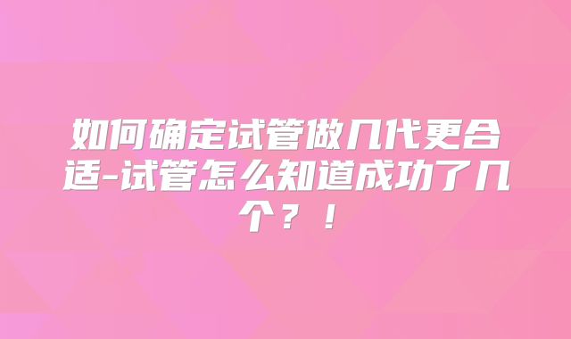 如何确定试管做几代更合适-试管怎么知道成功了几个？！