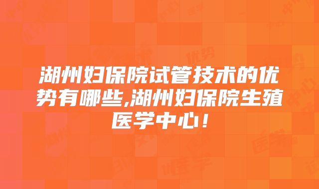 湖州妇保院试管技术的优势有哪些,湖州妇保院生殖医学中心!