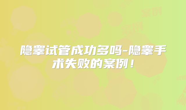 隐睾试管成功多吗-隐睾手术失败的案例！