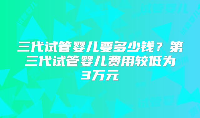 三代试管婴儿要多少钱？第三代试管婴儿费用较低为3万元