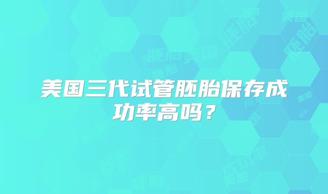 美国三代试管胚胎保存成功率高吗？
