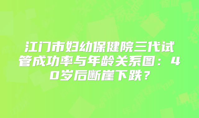 江门市妇幼保健院三代试管成功率与年龄关系图：40岁后断崖下跌？