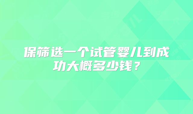 保筛选一个试管婴儿到成功大概多少钱？