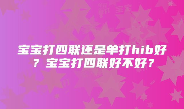 宝宝打四联还是单打hib好？宝宝打四联好不好？