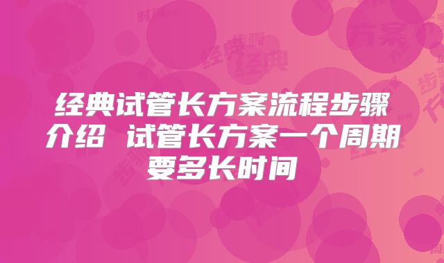 经典试管长方案流程步骤介绍 试管长方案一个周期要多长时间