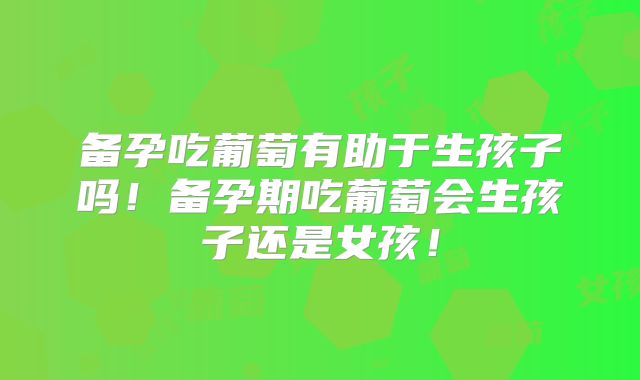 备孕吃葡萄有助于生孩子吗!备孕期吃葡萄会生孩子还是女孩!