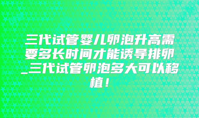 三代试管婴儿卵泡升高需要多长时间才能诱导排卵_三代试管卵泡多大可以移植!