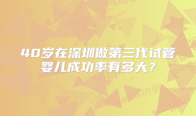 40岁在深圳做第三代试管婴儿成功率有多大？