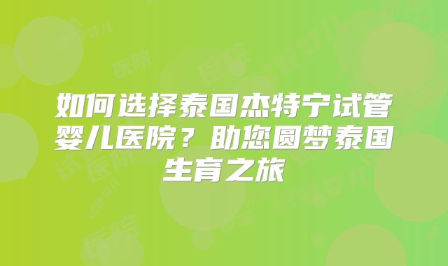 如何选择泰国杰特宁试管婴儿医院？助您圆梦泰国生育之旅