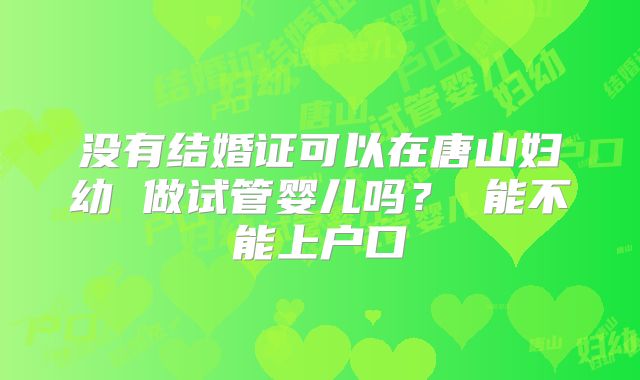 没有结婚证可以在唐山妇幼 做试管婴儿吗？ 能不能上户口