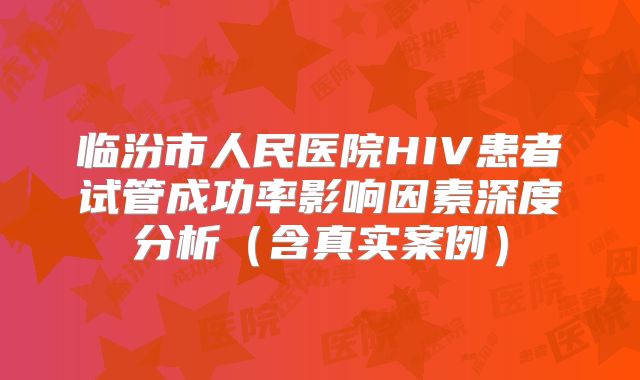 临汾市人民医院HIV患者试管成功率影响因素深度分析（含真实案例）