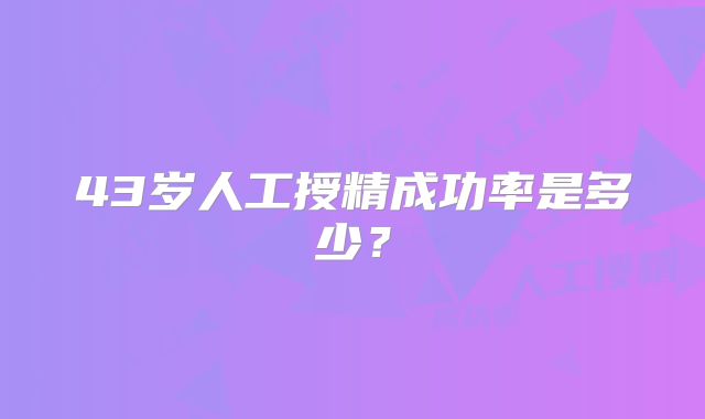 43岁人工授精成功率是多少？