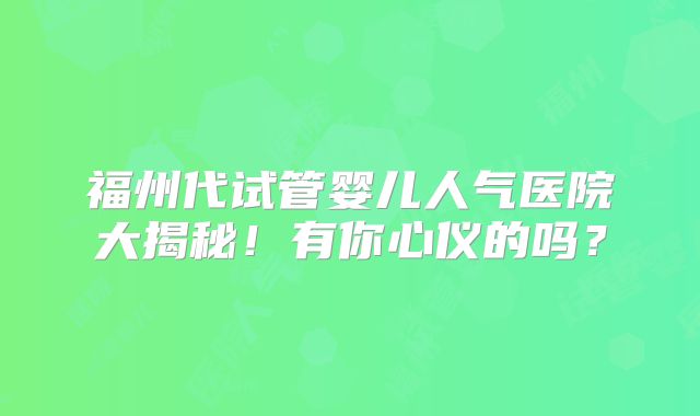 福州代试管婴儿人气医院大揭秘！有你心仪的吗？