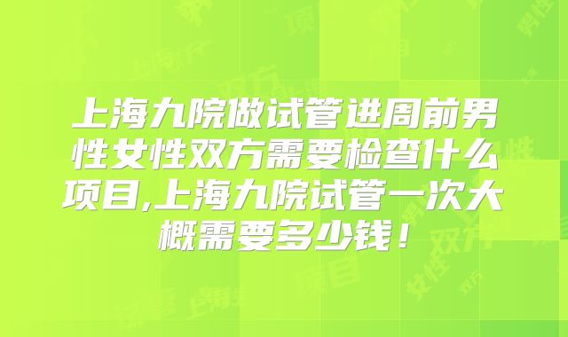 上海九院做试管进周前男性女性双方需要检查什么项目,上海九院试管一次大概需要多少钱!