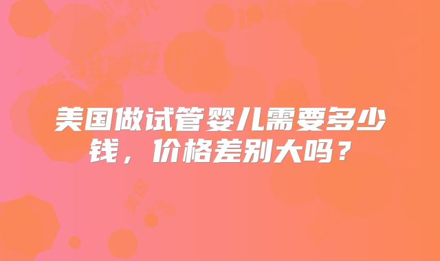 美国做试管婴儿需要多少钱，价格差别大吗？